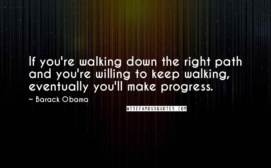 Barack Obama Quotes: If you're walking down the right path and you're willing to keep walking, eventually you'll make progress.