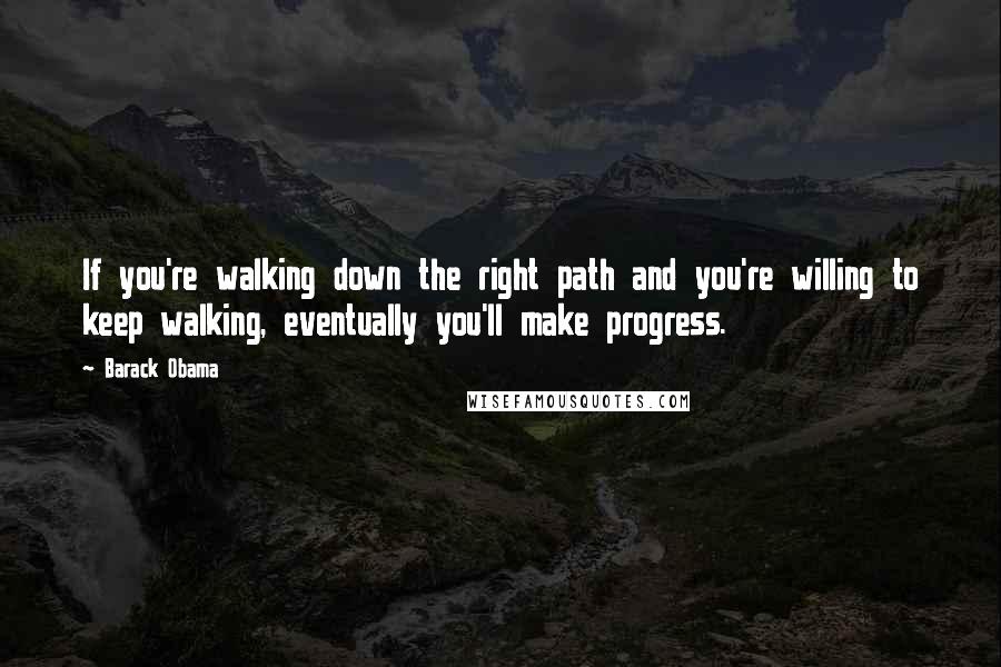 Barack Obama Quotes: If you're walking down the right path and you're willing to keep walking, eventually you'll make progress.