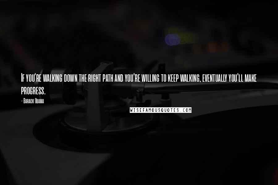Barack Obama Quotes: If you're walking down the right path and you're willing to keep walking, eventually you'll make progress.