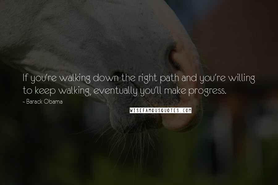 Barack Obama Quotes: If you're walking down the right path and you're willing to keep walking, eventually you'll make progress.