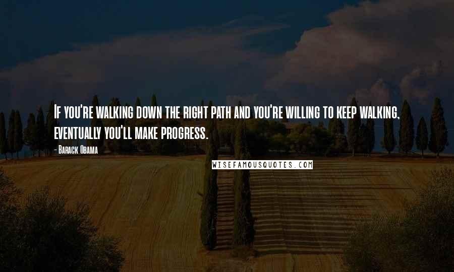 Barack Obama Quotes: If you're walking down the right path and you're willing to keep walking, eventually you'll make progress.