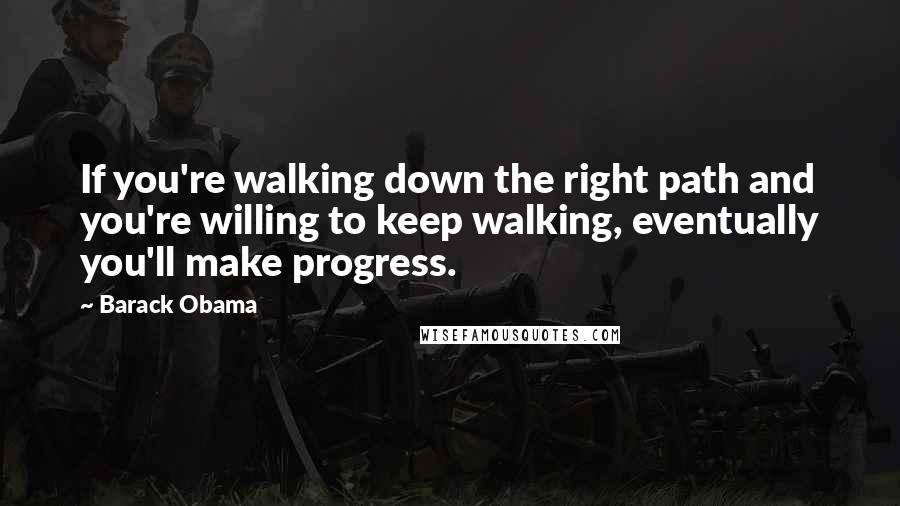 Barack Obama Quotes: If you're walking down the right path and you're willing to keep walking, eventually you'll make progress.