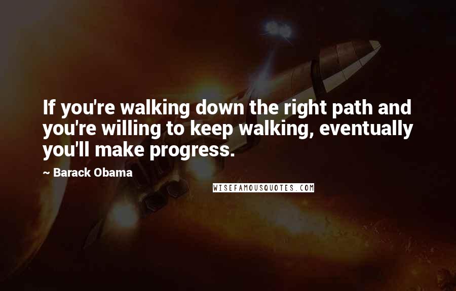 Barack Obama Quotes: If you're walking down the right path and you're willing to keep walking, eventually you'll make progress.