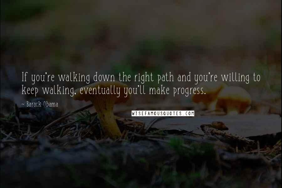 Barack Obama Quotes: If you're walking down the right path and you're willing to keep walking, eventually you'll make progress.