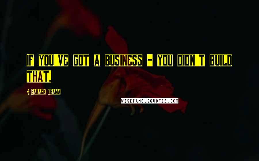 Barack Obama Quotes: If you've got a business - you didn't build that.