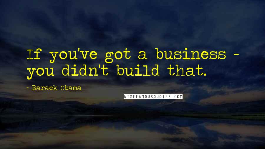 Barack Obama Quotes: If you've got a business - you didn't build that.