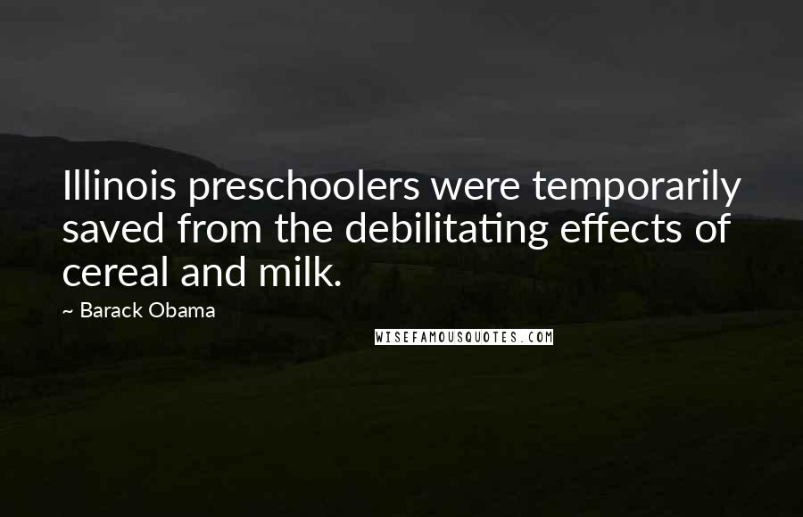 Barack Obama Quotes: Illinois preschoolers were temporarily saved from the debilitating effects of cereal and milk.
