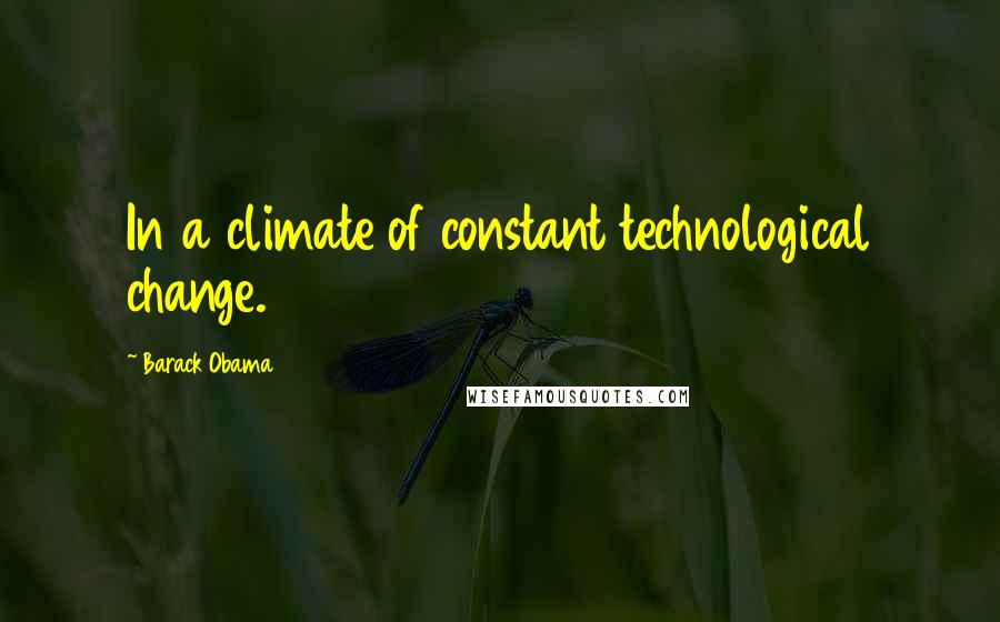 Barack Obama Quotes: In a climate of constant technological change.