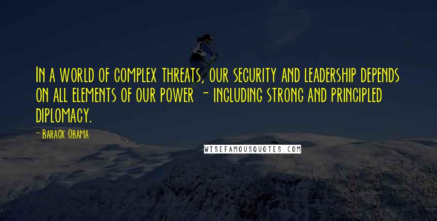 Barack Obama Quotes: In a world of complex threats, our security and leadership depends on all elements of our power - including strong and principled diplomacy.