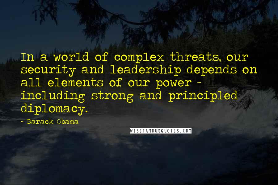 Barack Obama Quotes: In a world of complex threats, our security and leadership depends on all elements of our power - including strong and principled diplomacy.