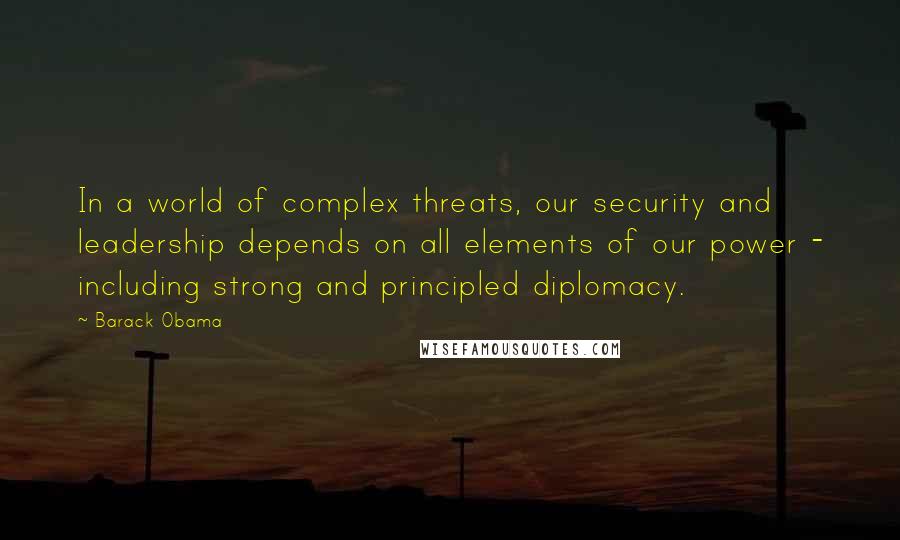 Barack Obama Quotes: In a world of complex threats, our security and leadership depends on all elements of our power - including strong and principled diplomacy.