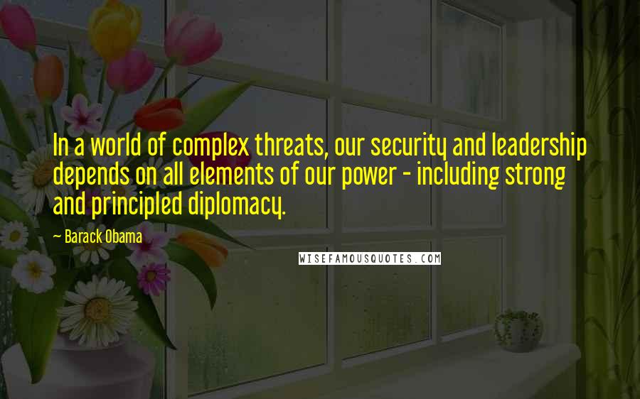 Barack Obama Quotes: In a world of complex threats, our security and leadership depends on all elements of our power - including strong and principled diplomacy.