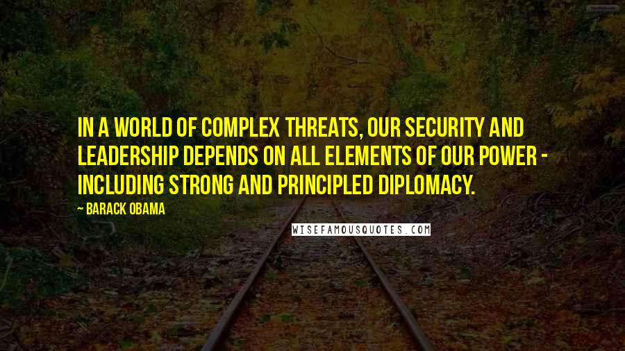 Barack Obama Quotes: In a world of complex threats, our security and leadership depends on all elements of our power - including strong and principled diplomacy.