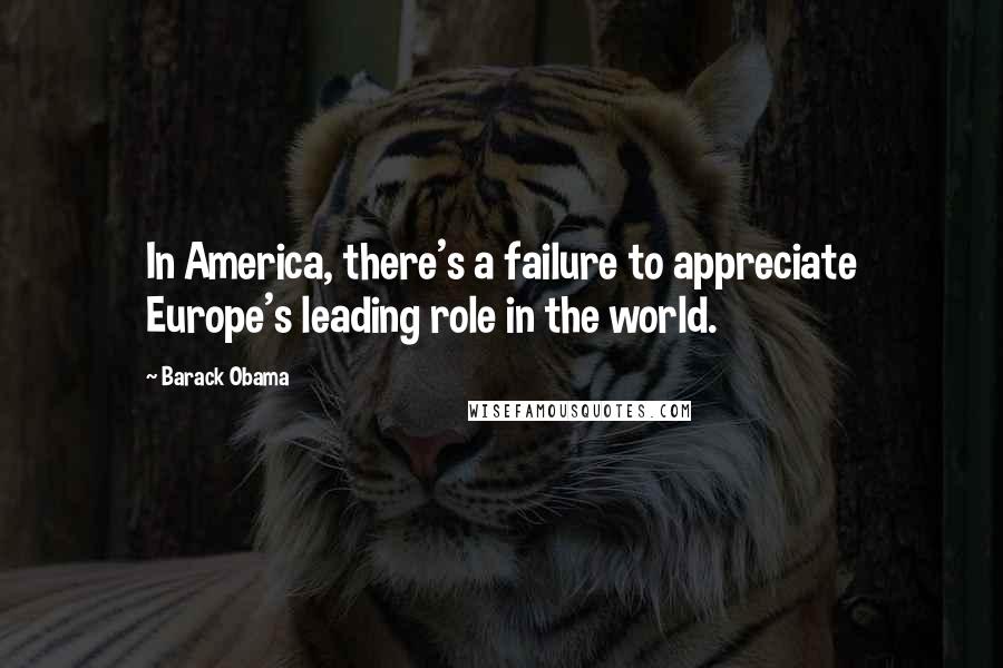 Barack Obama Quotes: In America, there's a failure to appreciate Europe's leading role in the world.