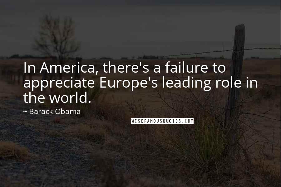 Barack Obama Quotes: In America, there's a failure to appreciate Europe's leading role in the world.