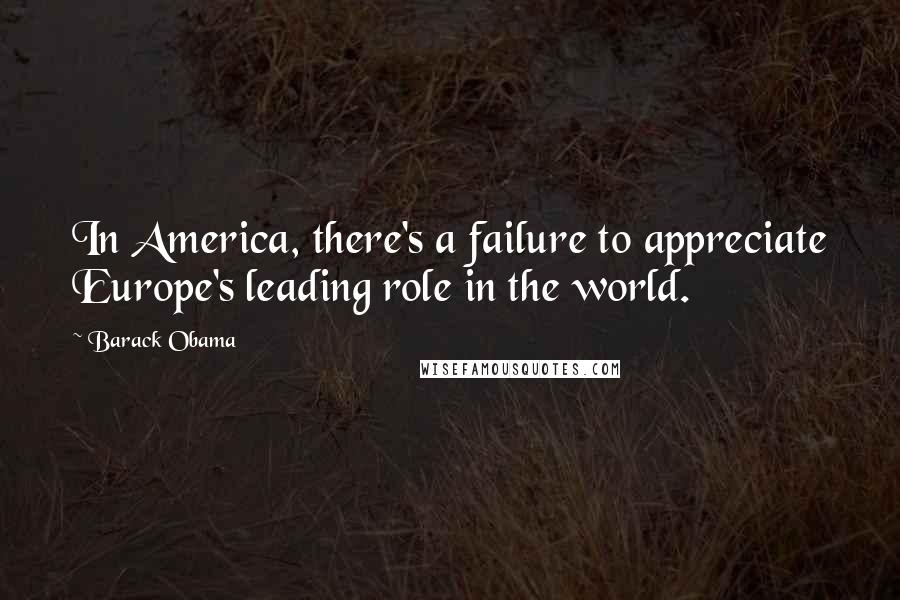 Barack Obama Quotes: In America, there's a failure to appreciate Europe's leading role in the world.