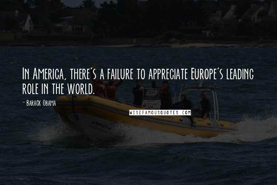 Barack Obama Quotes: In America, there's a failure to appreciate Europe's leading role in the world.