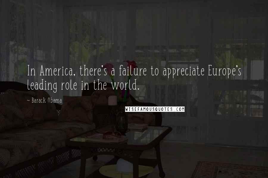 Barack Obama Quotes: In America, there's a failure to appreciate Europe's leading role in the world.