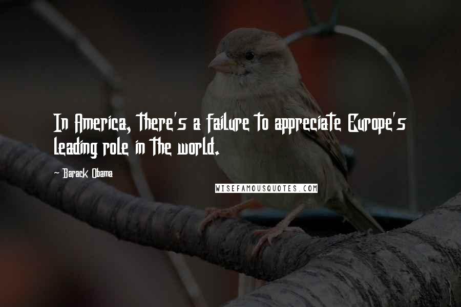 Barack Obama Quotes: In America, there's a failure to appreciate Europe's leading role in the world.