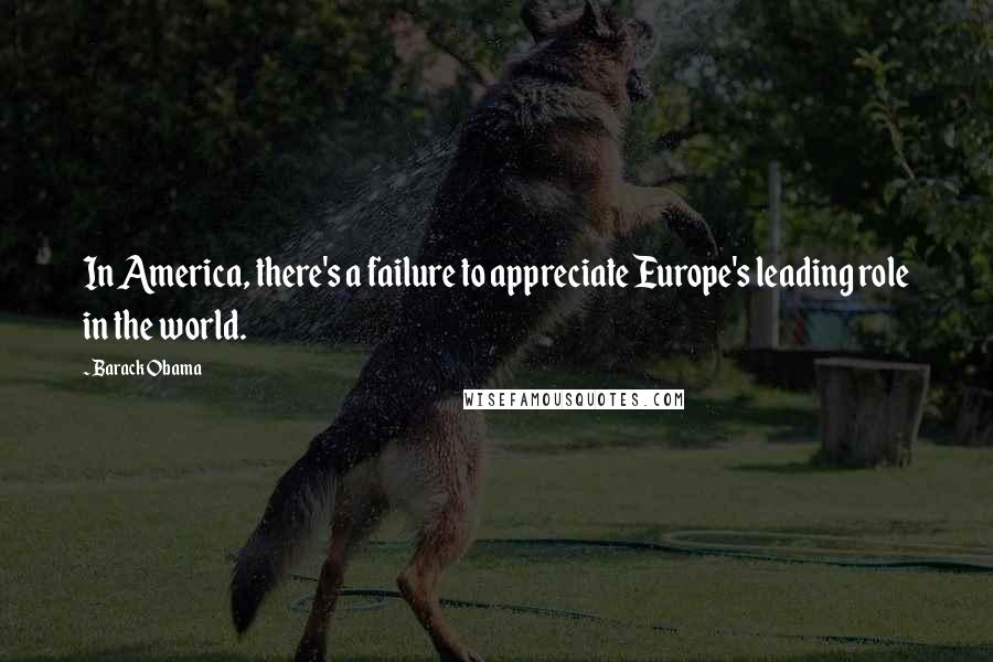 Barack Obama Quotes: In America, there's a failure to appreciate Europe's leading role in the world.