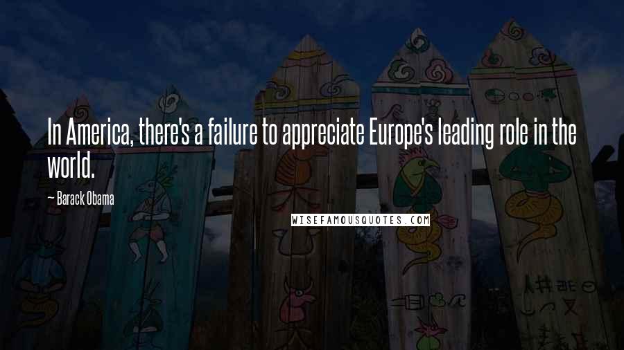 Barack Obama Quotes: In America, there's a failure to appreciate Europe's leading role in the world.