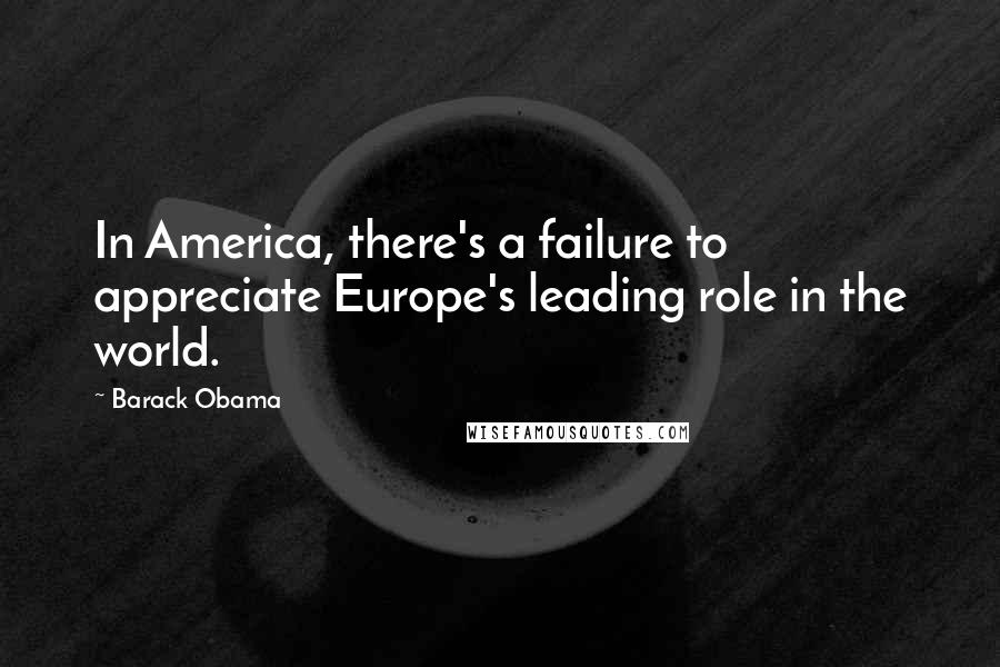 Barack Obama Quotes: In America, there's a failure to appreciate Europe's leading role in the world.