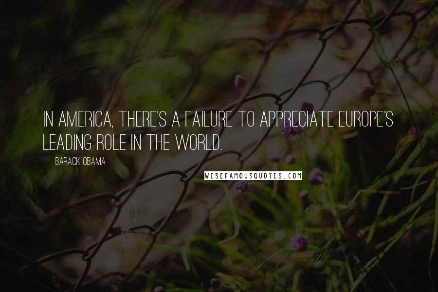 Barack Obama Quotes: In America, there's a failure to appreciate Europe's leading role in the world.