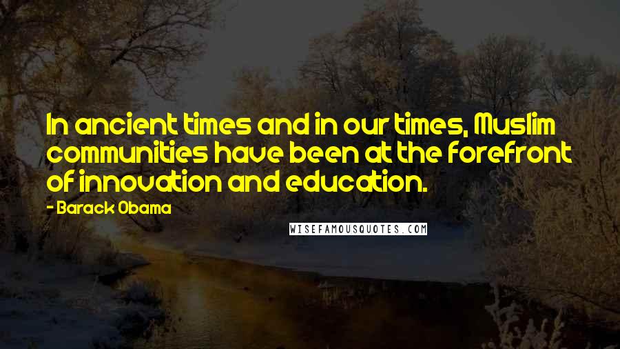 Barack Obama Quotes: In ancient times and in our times, Muslim communities have been at the forefront of innovation and education.