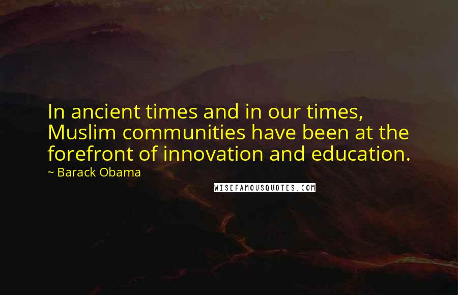 Barack Obama Quotes: In ancient times and in our times, Muslim communities have been at the forefront of innovation and education.