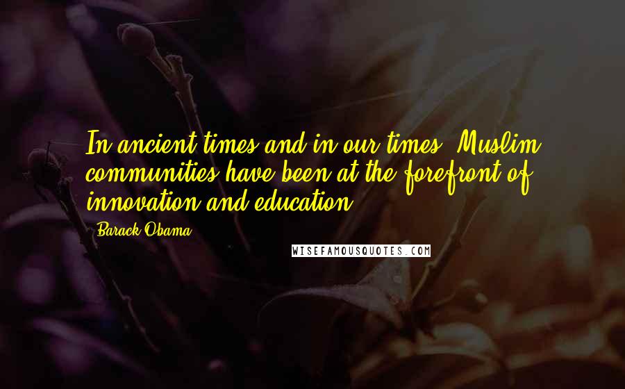 Barack Obama Quotes: In ancient times and in our times, Muslim communities have been at the forefront of innovation and education.