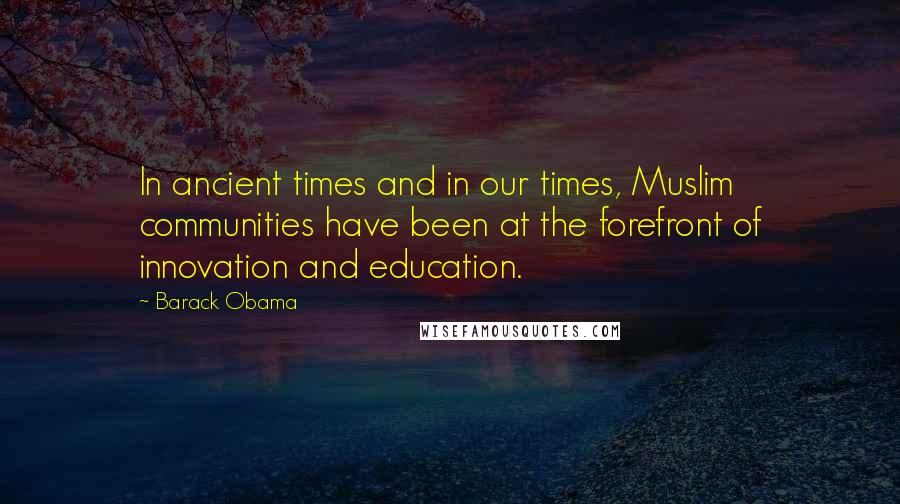 Barack Obama Quotes: In ancient times and in our times, Muslim communities have been at the forefront of innovation and education.