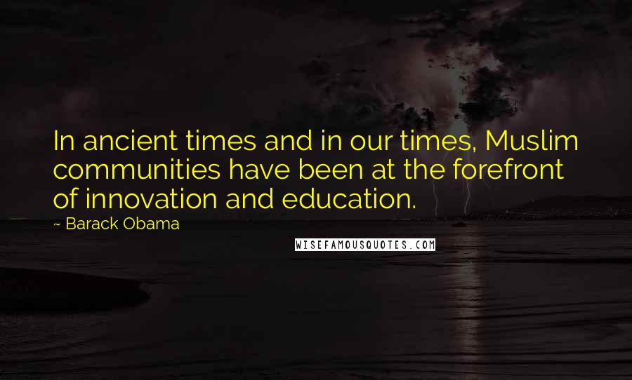 Barack Obama Quotes: In ancient times and in our times, Muslim communities have been at the forefront of innovation and education.