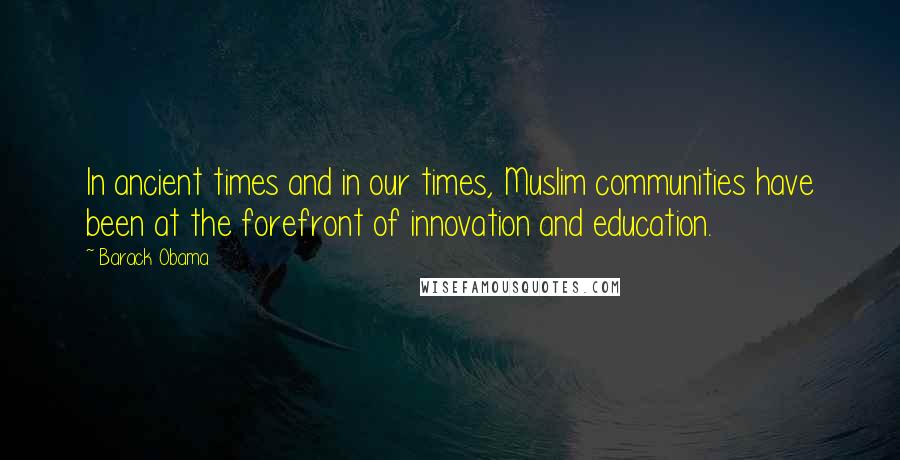 Barack Obama Quotes: In ancient times and in our times, Muslim communities have been at the forefront of innovation and education.