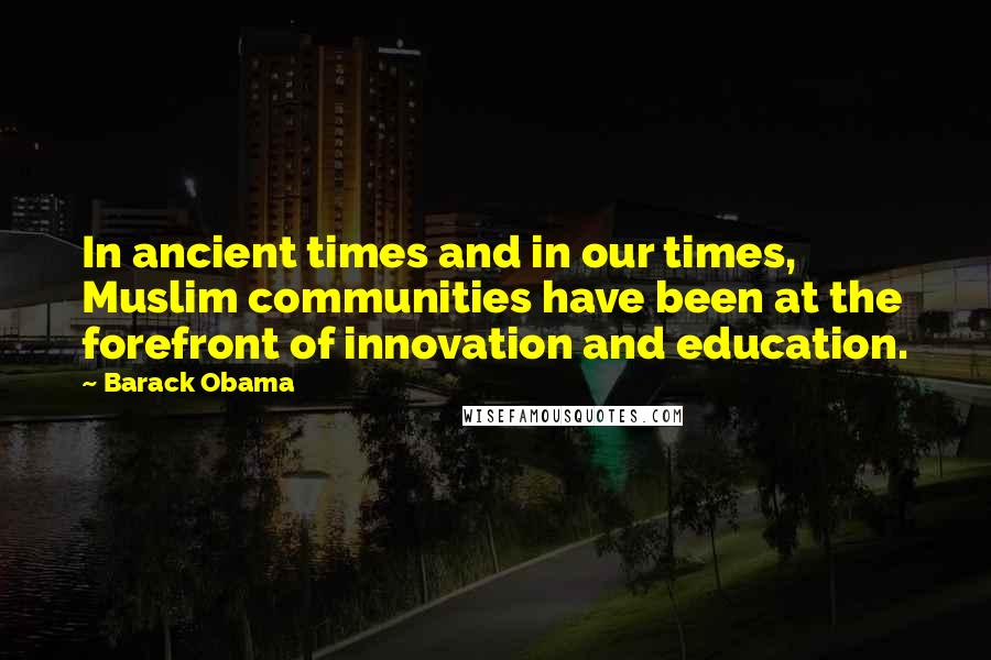 Barack Obama Quotes: In ancient times and in our times, Muslim communities have been at the forefront of innovation and education.