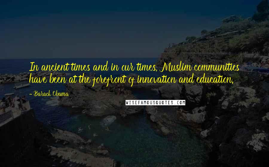 Barack Obama Quotes: In ancient times and in our times, Muslim communities have been at the forefront of innovation and education.