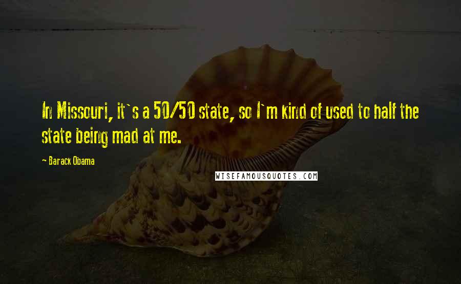 Barack Obama Quotes: In Missouri, it's a 50/50 state, so I'm kind of used to half the state being mad at me.