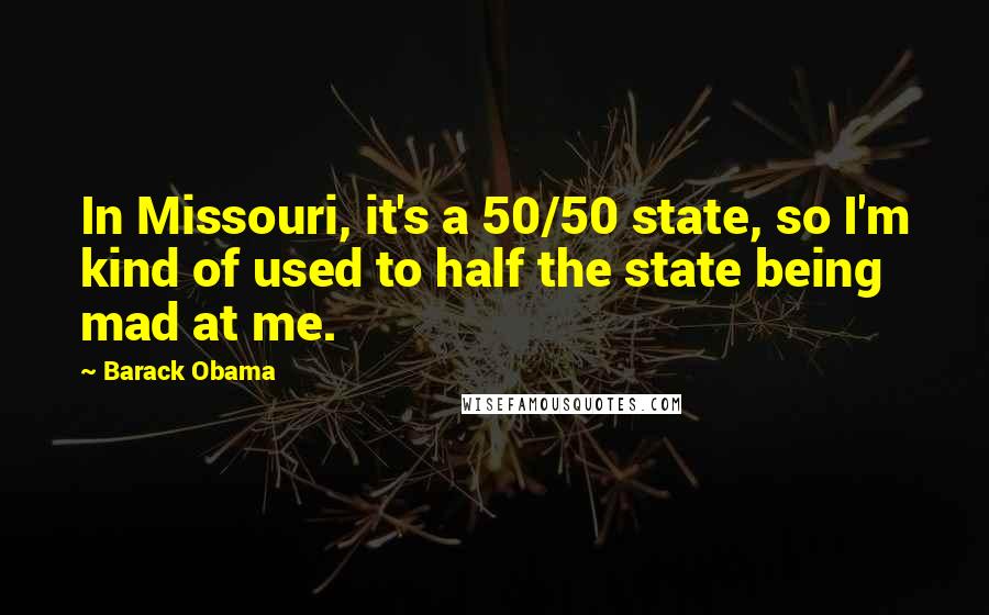 Barack Obama Quotes: In Missouri, it's a 50/50 state, so I'm kind of used to half the state being mad at me.