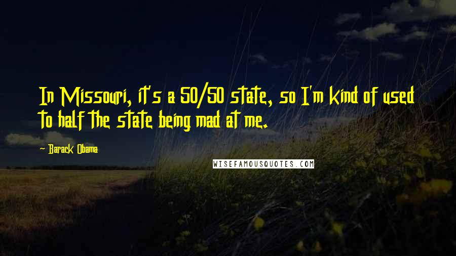 Barack Obama Quotes: In Missouri, it's a 50/50 state, so I'm kind of used to half the state being mad at me.