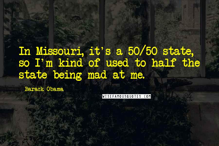 Barack Obama Quotes: In Missouri, it's a 50/50 state, so I'm kind of used to half the state being mad at me.