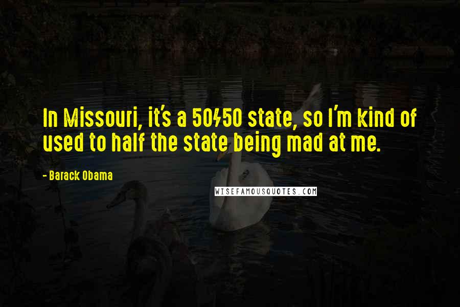 Barack Obama Quotes: In Missouri, it's a 50/50 state, so I'm kind of used to half the state being mad at me.