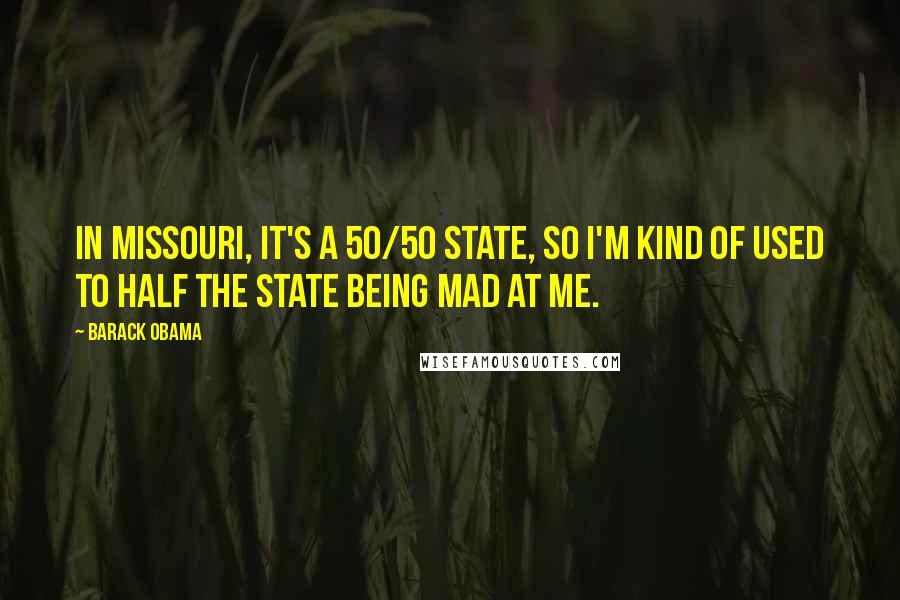 Barack Obama Quotes: In Missouri, it's a 50/50 state, so I'm kind of used to half the state being mad at me.