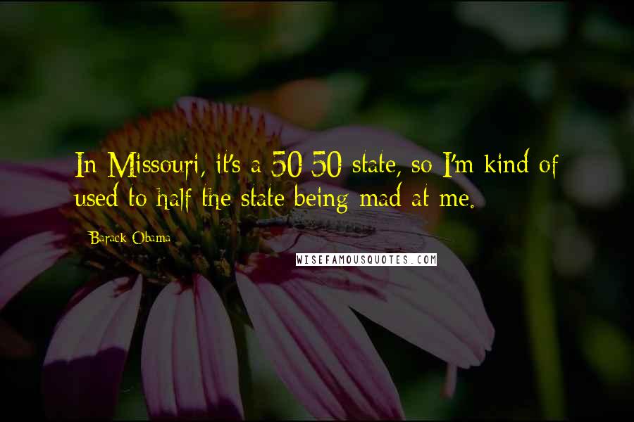 Barack Obama Quotes: In Missouri, it's a 50/50 state, so I'm kind of used to half the state being mad at me.