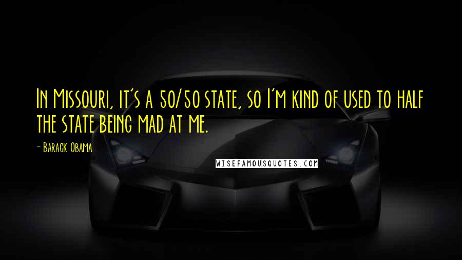 Barack Obama Quotes: In Missouri, it's a 50/50 state, so I'm kind of used to half the state being mad at me.