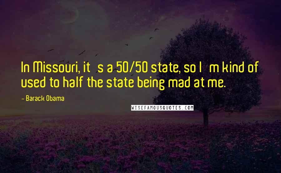 Barack Obama Quotes: In Missouri, it's a 50/50 state, so I'm kind of used to half the state being mad at me.