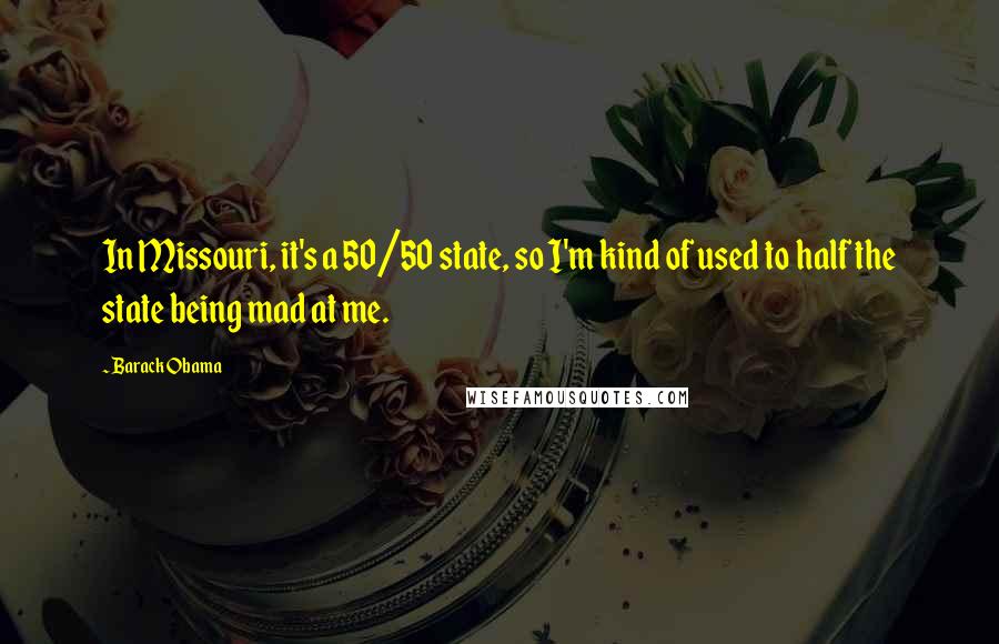 Barack Obama Quotes: In Missouri, it's a 50/50 state, so I'm kind of used to half the state being mad at me.