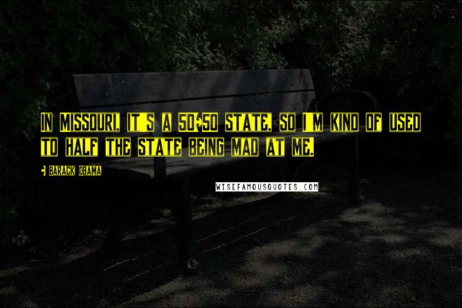 Barack Obama Quotes: In Missouri, it's a 50/50 state, so I'm kind of used to half the state being mad at me.