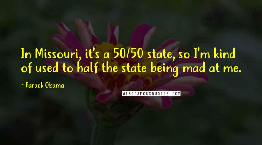 Barack Obama Quotes: In Missouri, it's a 50/50 state, so I'm kind of used to half the state being mad at me.