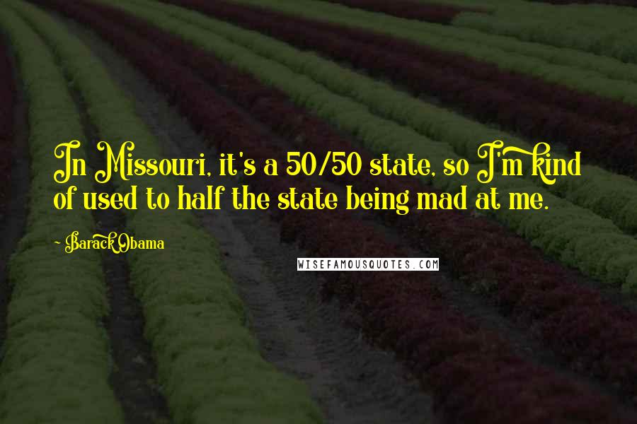 Barack Obama Quotes: In Missouri, it's a 50/50 state, so I'm kind of used to half the state being mad at me.