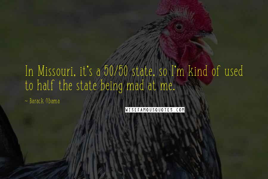 Barack Obama Quotes: In Missouri, it's a 50/50 state, so I'm kind of used to half the state being mad at me.