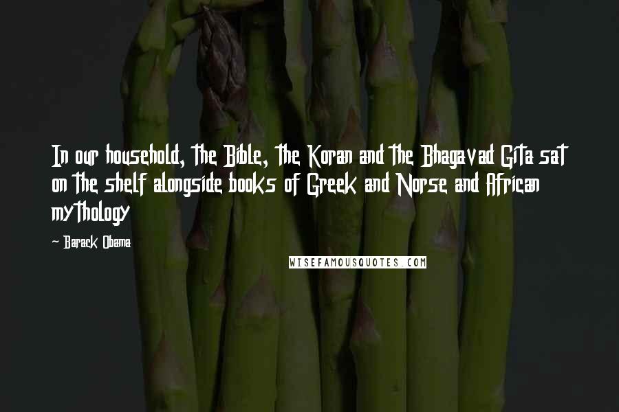 Barack Obama Quotes: In our household, the Bible, the Koran and the Bhagavad Gita sat on the shelf alongside books of Greek and Norse and African mythology